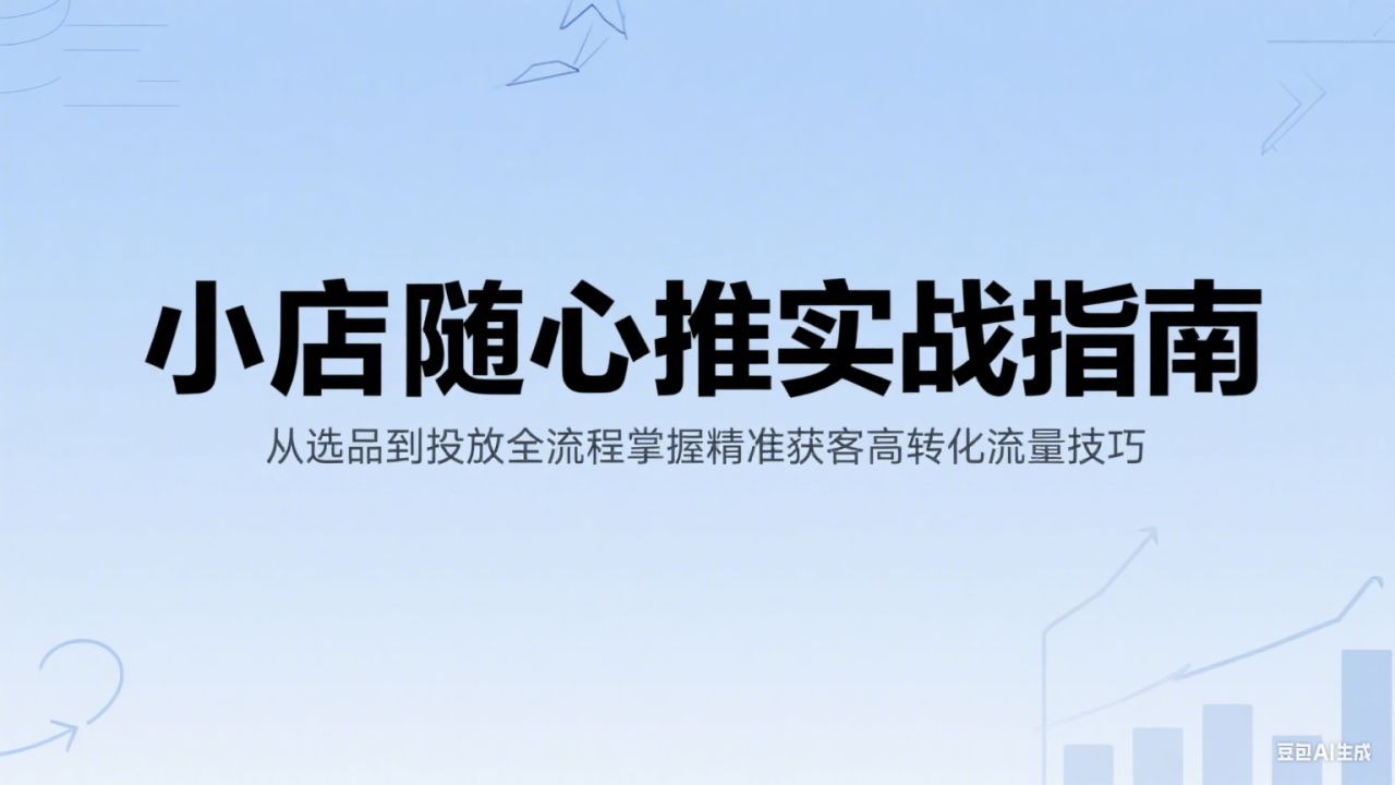 小店随心推实战指南：从选品到投放全流程掌握精准获客高转化流量技巧-创奇社 - AI前沿·副业变现·资源教程！