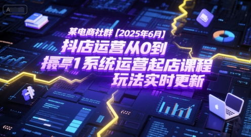 某電商社群【2025年6月】抖店運營從0到1系統運營起店課程，抖店最新玩法實時更新