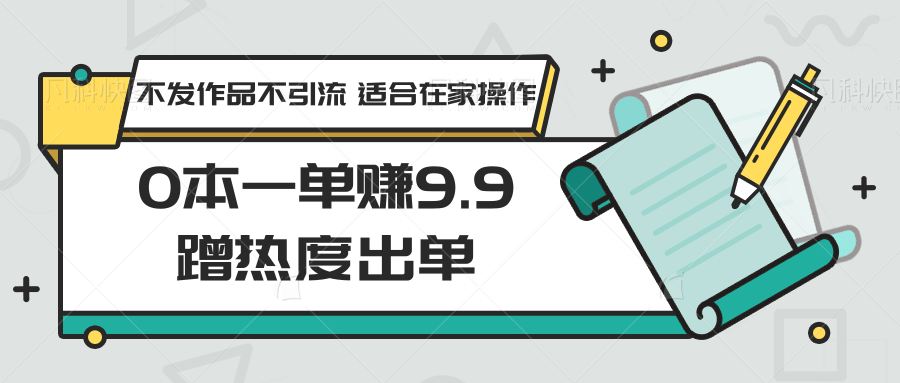 0本一单赚9.9蹭热度出单，不发作品不引流 适合在家操作-创奇社 - AI前沿·副业变现·资源教程！