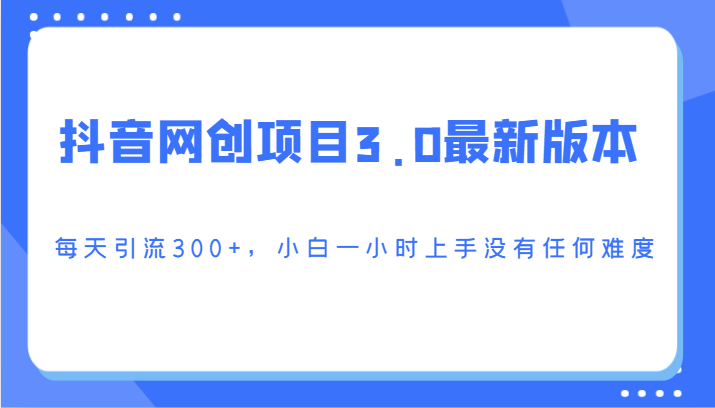 抖音网创项目3.0最新版本，每天引流300+，小白一小时上手没有任何难度-创奇社 - AI前沿·副业变现·资源教程！