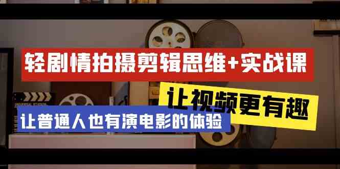 轻剧情+拍摄剪辑思维实战课 让视频更有趣 让普通人也有演电影的体验（23节课）-创奇社 - AI前沿·副业变现·资源教程！