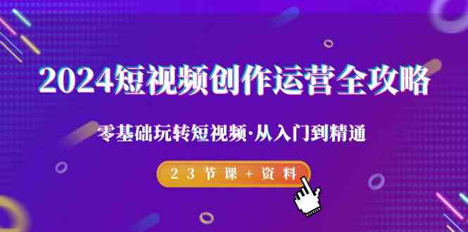2024短视频创作运营全攻略，零基础玩转短视频·从入门到精通-23节课+资料-创奇社 - AI前沿·副业变现·资源教程！