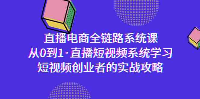 直播电商-全链路系统课，从0到1·直播短视频系统学习，短视频创业者的实战-创奇社 - AI前沿·副业变现·资源教程！