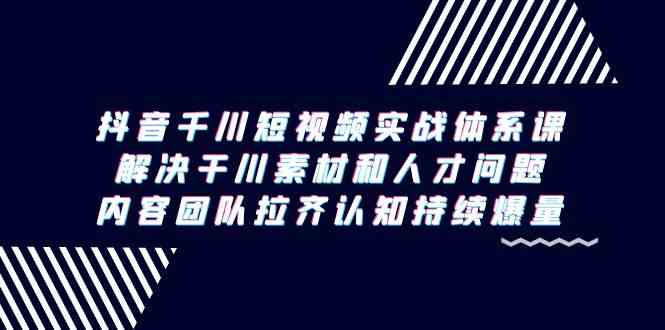 抖音千川短视频实战体系课，解决干川素材和人才问题，内容团队拉齐认知持续爆量-创奇社 - AI前沿·副业变现·资源教程！