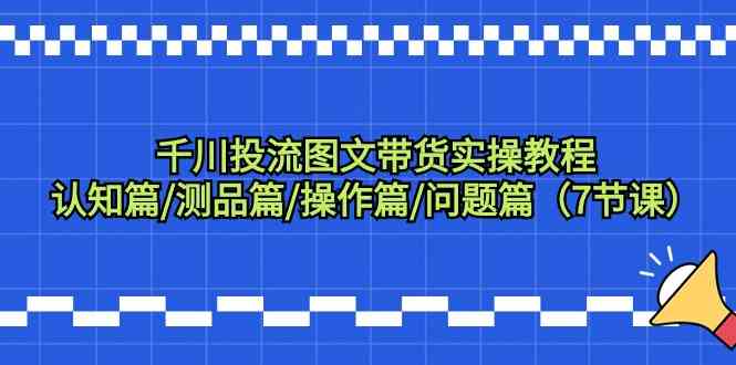 千川投流图文带货实操教程：认知篇/测品篇/操作篇/问题篇（7节课）-创奇社 - AI前沿·副业变现·资源教程！