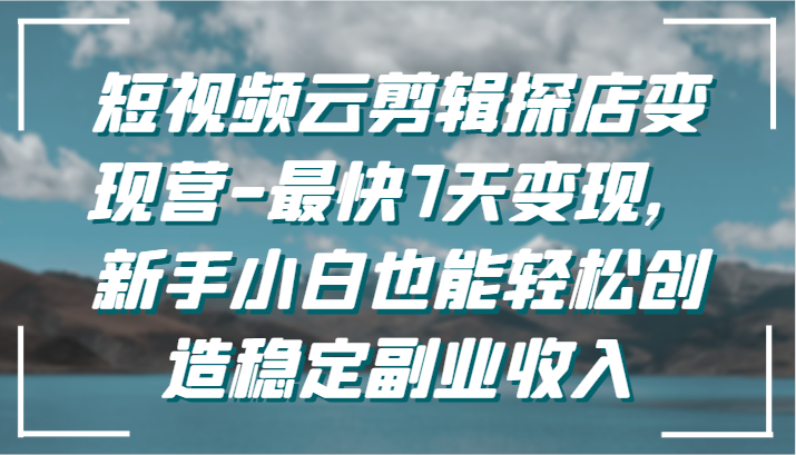 短视频云剪辑探店变现营-最快7天变现，新手小白也能轻松创造稳定副业收入-创奇社 - AI前沿·副业变现·资源教程！