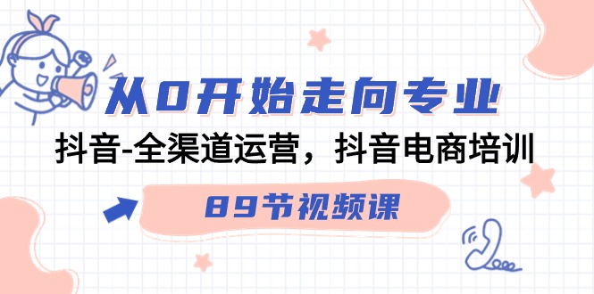 从0开始走向专业，抖音全渠道运营，抖音电商培训（90节视频课）-创奇社 - AI前沿·副业变现·资源教程！