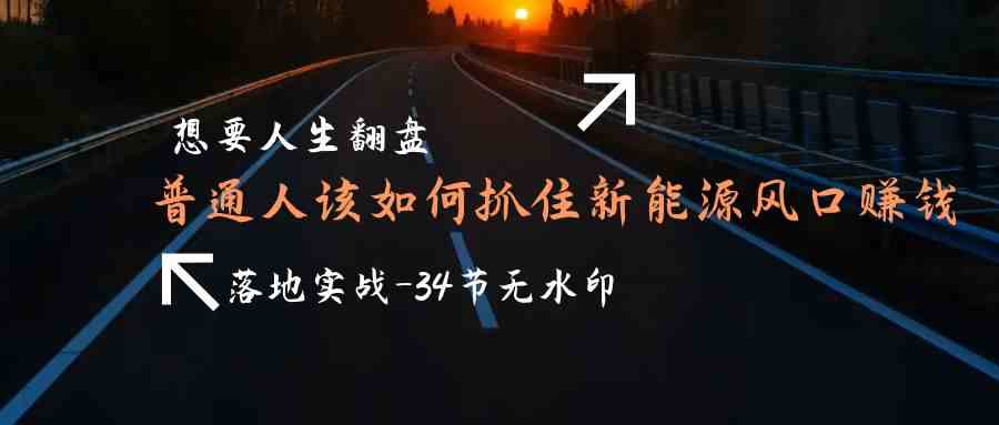 想要人生翻盘，普通人如何抓住新能源风口赚钱，落地实战案例课-创奇社 - AI前沿·副业变现·资源教程！