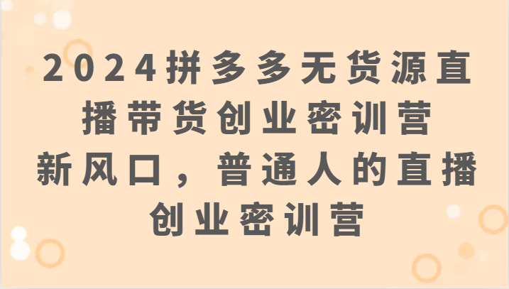 2024拼多多无货源直播带货创业密训营：新风口，普通人的直播创业密训营-创奇社 - AI前沿·副业变现·资源教程！