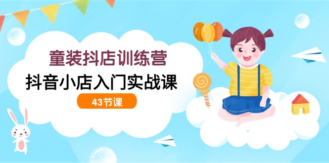 童装抖店训练营，抖音小店入门实战课（43节课）-创奇社 - AI前沿·副业变现·资源教程！