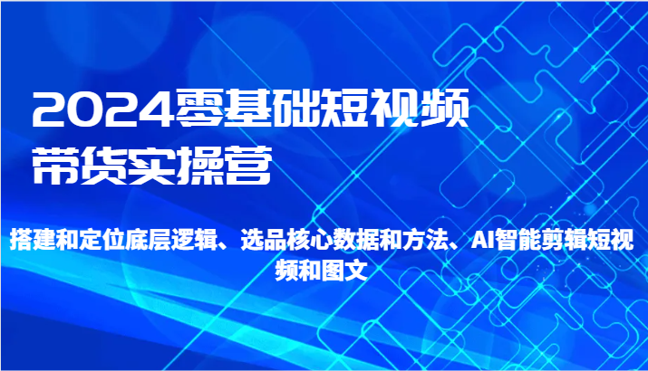 2024零基础短视频带货实操营-搭建和定位底层逻辑、选品核心数据和方法、AI智能剪辑-创奇社 - AI前沿·副业变现·资源教程！