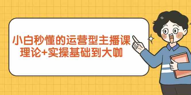 新手小白秒懂的运营型主播课，理论+实操基础到大咖（7节课）-创奇社 - AI前沿·副业变现·资源教程！