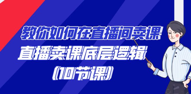 教你如何在直播间卖课的语法，直播卖课底层逻辑（10节课）-创奇社 - AI前沿·副业变现·资源教程！