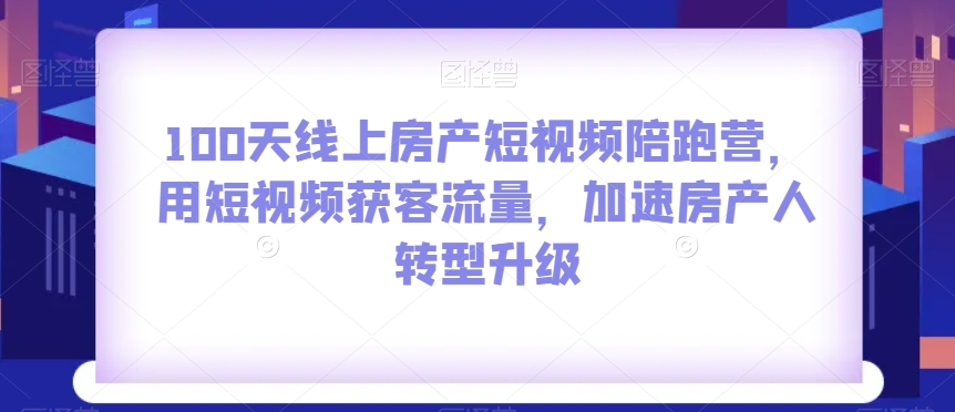 100天线上房产短视频陪跑营，用短视频获客流量，加速房产人转型升级-创奇社 - AI前沿·副业变现·资源教程！