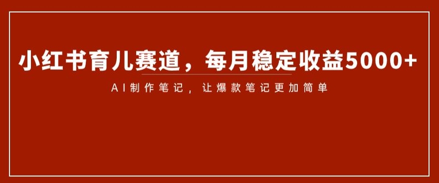 小红书育儿赛道，每月稳定收益5000+，AI制作笔记让爆款笔记更加简单【揭秘】-创奇社 - AI前沿·副业变现·资源教程！