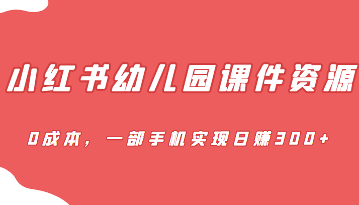 [小红书　]蓝海赛道，小红书幼儿园课件资源，0成本，一部手机实现日赚300+-创奇社 - AI前沿·副业变现·资源教程！