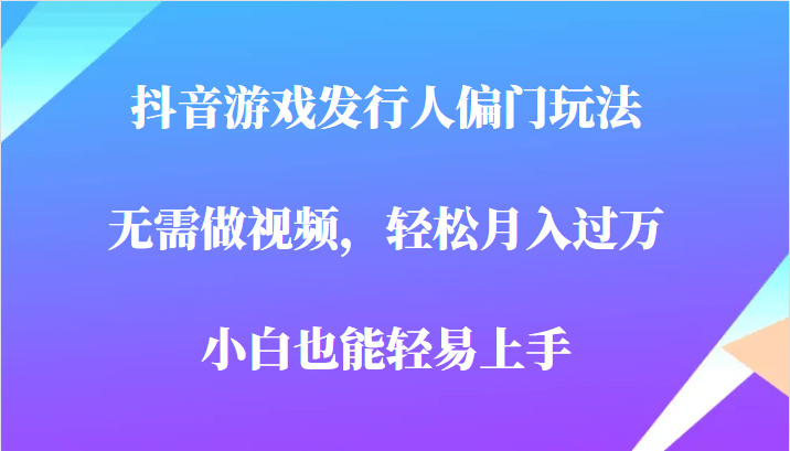 全网首发，抖音游戏发行人偏门玩法，无需做视频，轻松月入过万，小白轻松上手！-创奇社 - AI前沿·副业变现·资源教程！