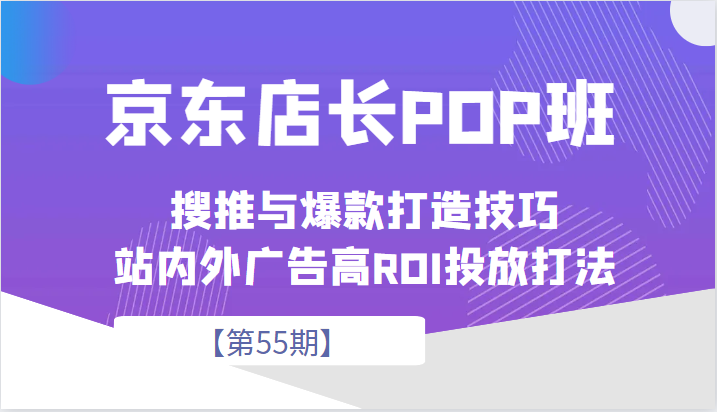 京东店长POP班【第55期】，京东搜推与爆款打造技巧，站内外广告高ROI投放打法-创奇社 - AI前沿·副业变现·资源教程！