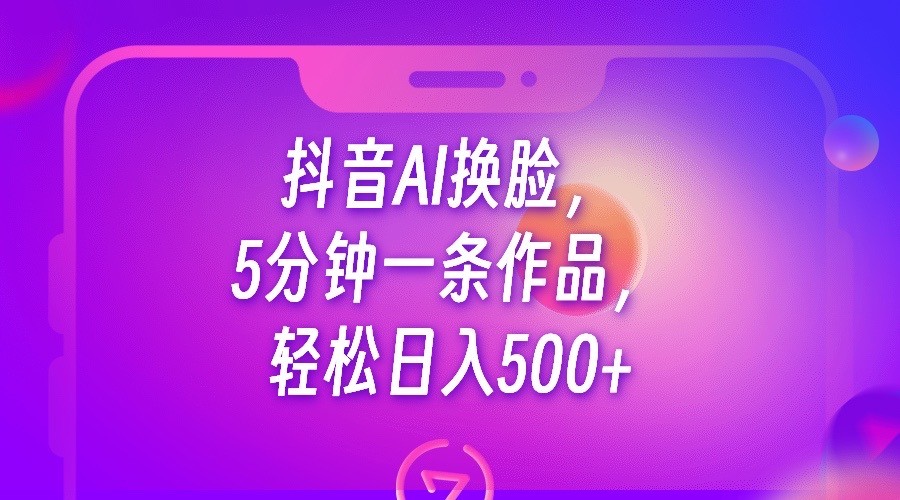 抖音AI换脸，5分钟一条作品，轻松日入500+-创奇社 - AI前沿·副业变现·资源教程！
