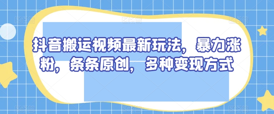 抖音搬运视频最新玩法，暴力涨粉，条条原创，多种变现方式【揭秘】-创奇社 - AI前沿·副业变现·资源教程！