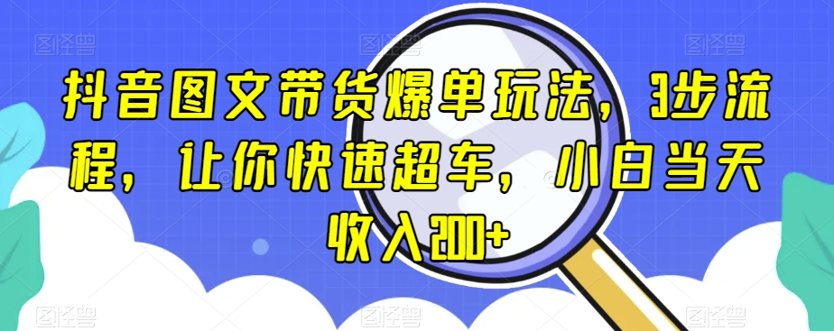 抖音图文带货爆单玩法，3步流程，让你快速超车，小白当天收入200+【揭秘】-创奇社 - AI前沿·副业变现·资源教程！