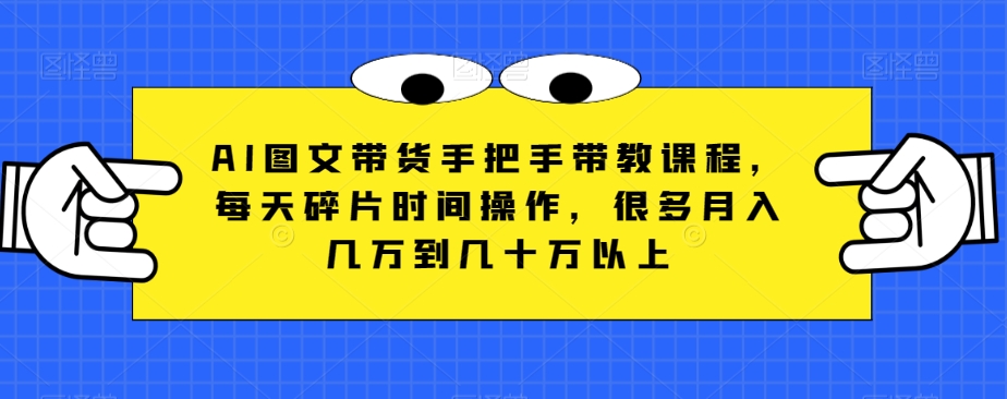 AI图文带货手把手带教课程，每天碎片时间操作，很多月入几万到几十万以上-创奇社 - AI前沿·副业变现·资源教程！