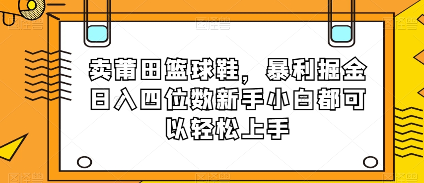 卖莆田篮球鞋，暴利掘金日入四位数新手小白都可以轻松上手【揭秘】-创奇社 - AI前沿·副业变现·资源教程！