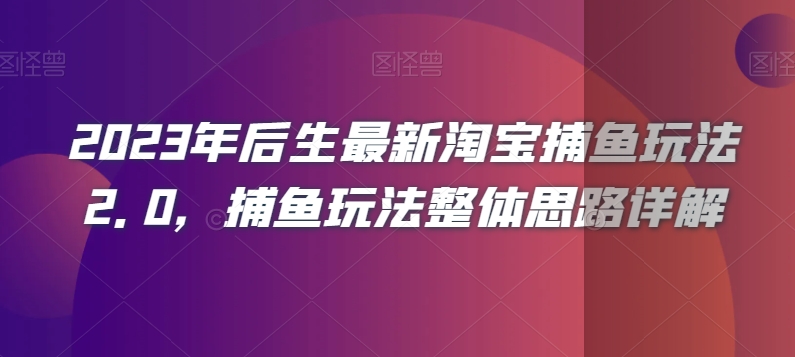 2023年后生最新淘宝捕鱼玩法2.0，捕鱼玩法整体思路详解-创奇社 - AI前沿·副业变现·资源教程！