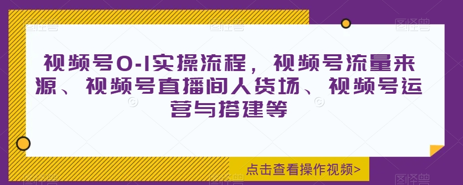 视频号0-1实操流程，视频号流量来源、视频号直播间人货场、视频号运营与搭建等-创奇社 - AI前沿·副业变现·资源教程！