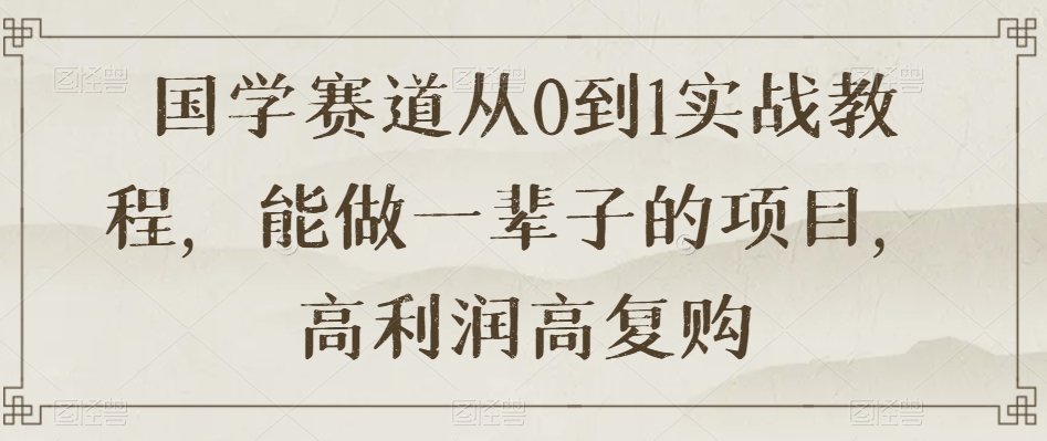 国学赛道从0到1实战教程，能做一辈子的项目，高利润高复购-创奇社 - AI前沿·副业变现·资源教程！