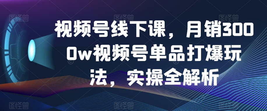 视频号线下课，月销3000w视频号单品打爆玩法，实操全解析-创奇社 - AI前沿·副业变现·资源教程！