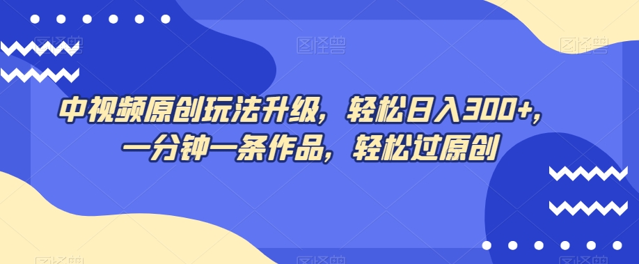 中视频原创玩法升级，轻松日入300+，一分钟一条作品，轻松过原创【揭秘】-创奇社 - AI前沿·副业变现·资源教程！
