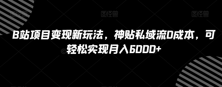B站项目变现新玩法，神贴私域流0成本，可轻松实现月入6000+【揭秘】-创奇社 - AI前沿·副业变现·资源教程！