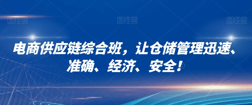 电商供应链综合班，让仓储管理迅速、准确、经济、安全！-创奇社 - AI前沿·副业变现·资源教程！