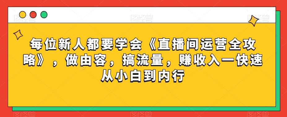 每位新人都要学会《直播间运营全攻略》，做由容，搞流量，赚收入一快速从小白到内行-创奇社 - AI前沿·副业变现·资源教程！