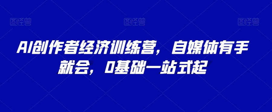 AI創作者經濟訓練營，自媒體有手就會，0基礎一站式起