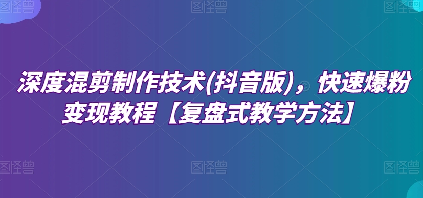 深度混剪制作技术(抖音版)，快速爆粉变现教程【复盘式教学方法】-创奇社 - AI前沿·副业变现·资源教程！
