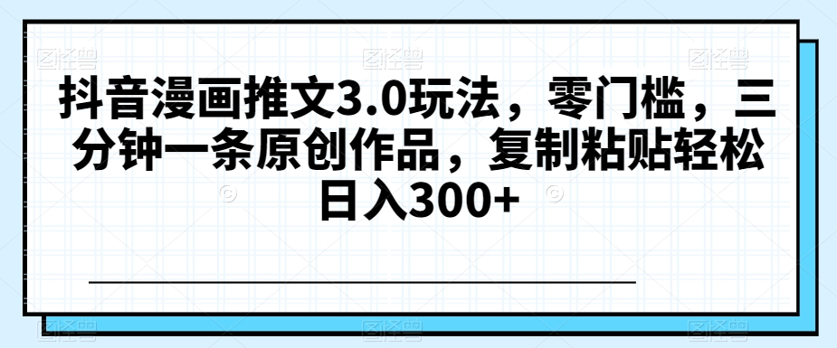 抖音漫画推文3.0玩法，零门槛，三分钟一条原创作品，复制粘贴轻松日入300+【揭秘】-创奇社 - AI前沿·副业变现·资源教程！