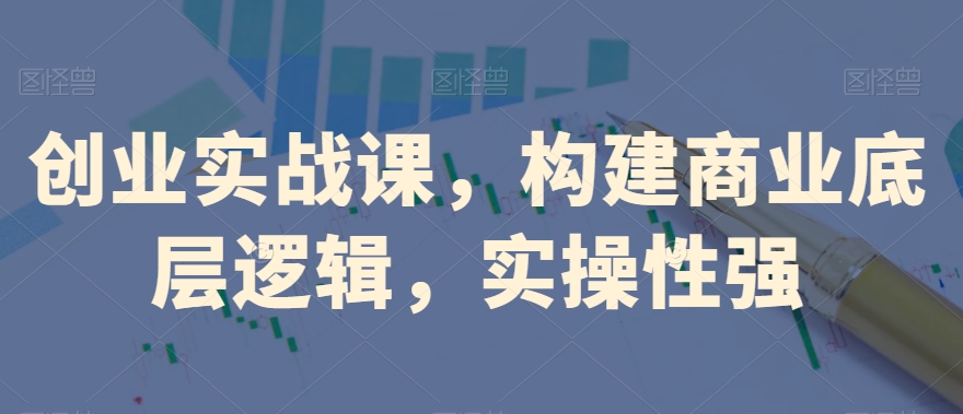 创业实战课，​构建商业底层逻辑，实操性强-创奇社 - AI前沿·副业变现·资源教程！