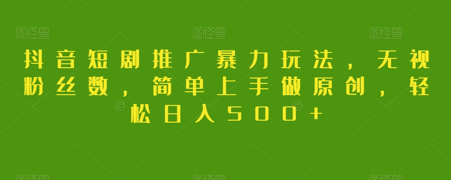 抖音短剧推广暴力玩法，无视粉丝数，简单上手做原创，轻松日入500+【揭秘】-创奇社 - AI前沿·副业变现·资源教程！
