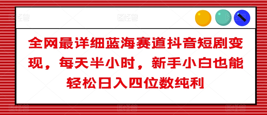 全网最详细蓝海赛道抖音短剧变现，每天半小时，新手小白也能轻松日入四位数纯利【揭秘】-创奇社 - AI前沿·副业变现·资源教程！