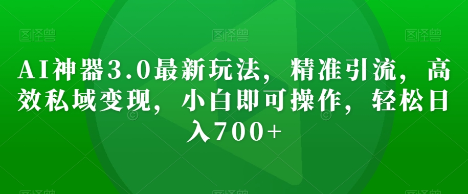 AI神器3.0最新玩法，精准引流，高效私域变现，小白即可操作，轻松日入700+【揭秘】-创奇社 - AI前沿·副业变现·资源教程！