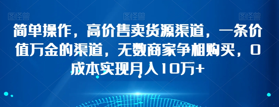 简单操作，高价售卖货源渠道，一条价值万金的渠道，无数商家争相购买，0成本实现月入10万+【揭秘】-创奇社 - AI前沿·副业变现·资源教程！