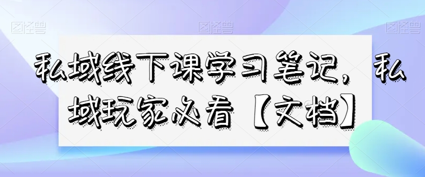 私域线下课学习笔记，​私域玩家必看【文档】-创奇社 - AI前沿·副业变现·资源教程！