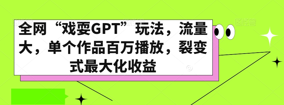 全网“戏耍GPT”玩法，流量大，单个作品百万播放，裂变式最大化收益【揭秘】-创奇社 - AI前沿·副业变现·资源教程！
