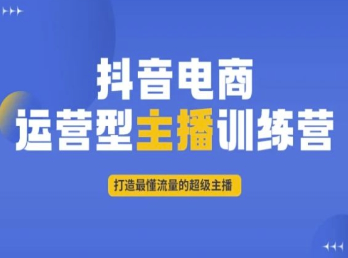 抖音电商运营型主播训练营，打造最懂流量的超级主播-创奇社 - AI前沿·副业变现·资源教程！