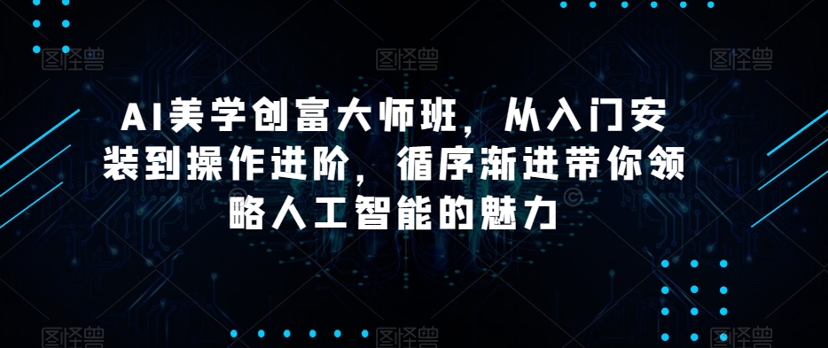 AI美学创富大师班，从入门安装到操作进阶，循序渐进带你领略人工智能的魅力-创奇社 - AI前沿·副业变现·资源教程！