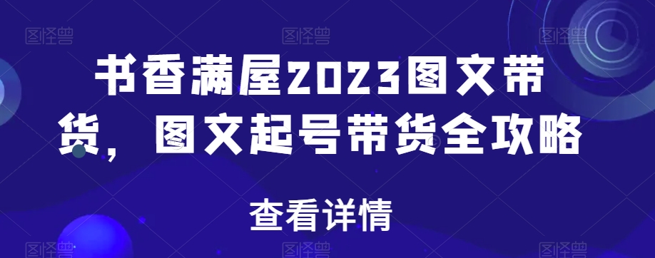 书香满屋2023图文带货，图文起号带货全攻略-创奇社 - AI前沿·副业变现·资源教程！