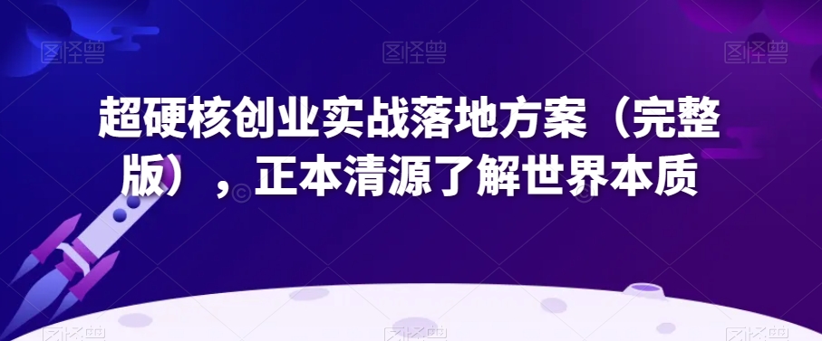 超硬核创业实战落地方案（完整版），正本清源了解世界本质-创奇社 - AI前沿·副业变现·资源教程！