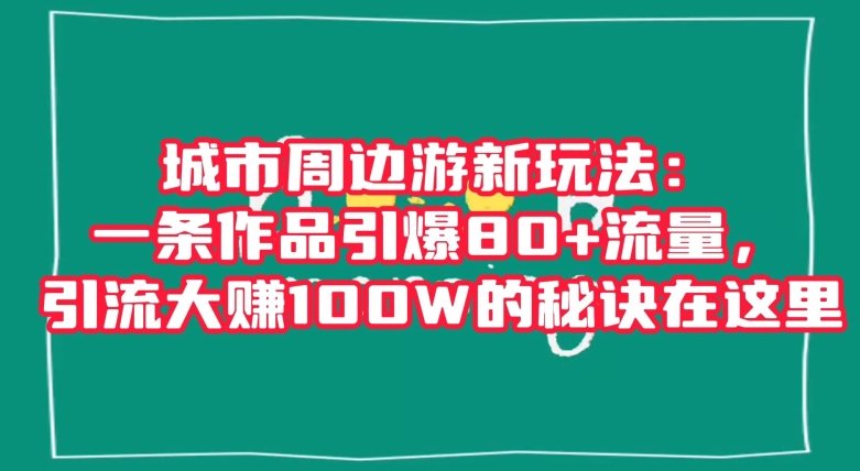城市周边游新玩法：一条作品引爆80+流量，引流大赚100W的秘诀在这里【揭秘】-创奇社 - AI前沿·副业变现·资源教程！